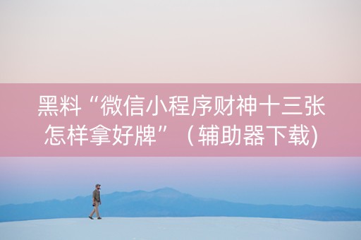 黑料“微信小程序财神十三张怎样拿好牌”（辅助器下载)