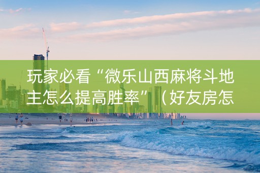 玩家必看“微乐山西麻将斗地主怎么提高胜率”（好友房怎么才能赢)