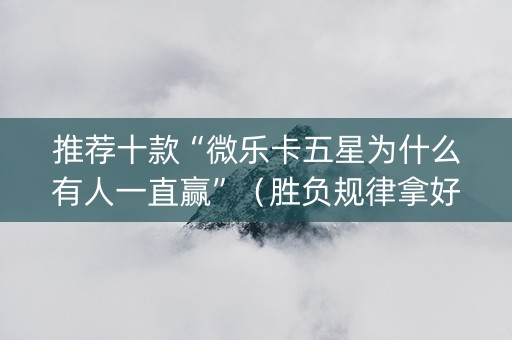 推荐十款“微乐卡五星为什么有人一直赢”（胜负规律拿好牌)