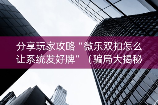 分享玩家攻略“微乐双扣怎么让系统发好牌”（骗局大揭秘)