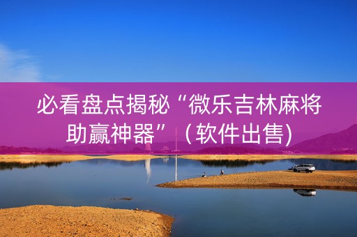 必看盘点揭秘“微乐吉林麻将助赢神器”（软件出售)