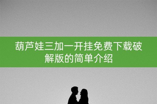 葫芦娃三加一开挂免费下载破解版的简单介绍