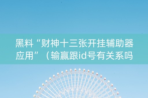 黑料“财神十三张开挂辅助器应用”（输赢跟id号有关系吗)