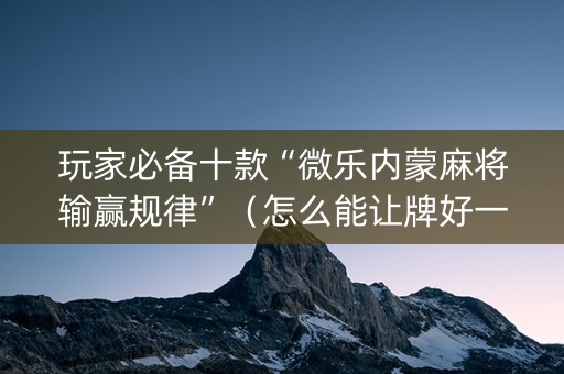 玩家必备十款“微乐内蒙麻将输赢规律”（怎么能让牌好一点)