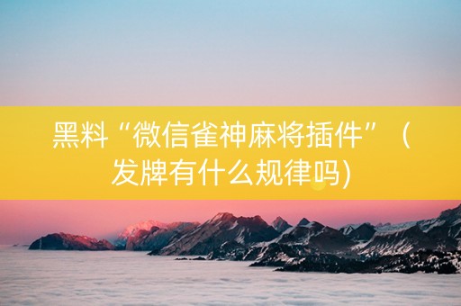 黑料“微信雀神麻将插件”（发牌有什么规律吗)
