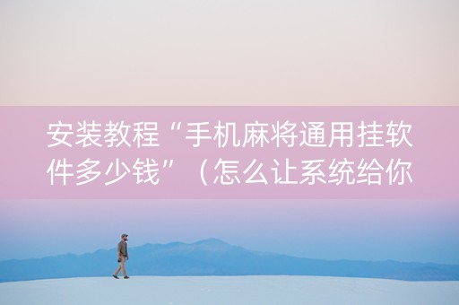 安装教程“手机麻将通用挂软件多少钱”（怎么让系统给你发好牌)