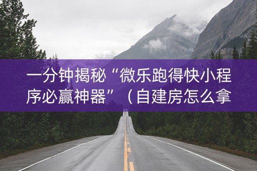 一分钟揭秘“微乐跑得快小程序必赢神器”（自建房怎么拿好牌)