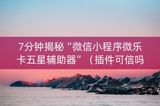 7分钟揭秘“微信小程序微乐卡五星辅助器”（插件可信吗)