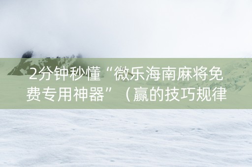 2分钟秒懂“微乐海南麻将免费专用神器”（赢的技巧规律)