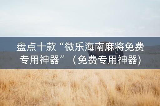 盘点十款“微乐海南麻将免费专用神器”（免费专用神器)