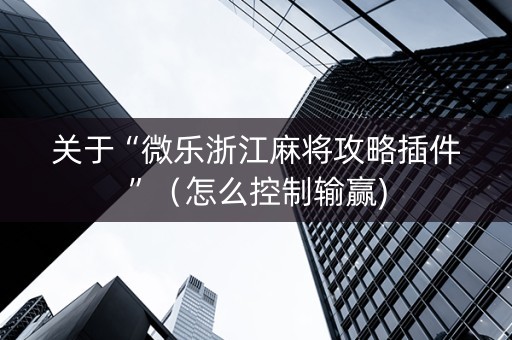 关于“微乐浙江麻将攻略插件”（怎么控制输赢)