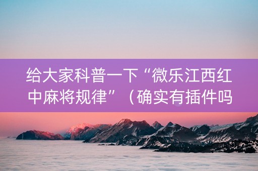 给大家科普一下“微乐江西红中麻将规律”（确实有插件吗)
