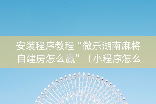 安装程序教程“微乐湖南麻将自建房怎么赢”（小程序怎么才会赢)