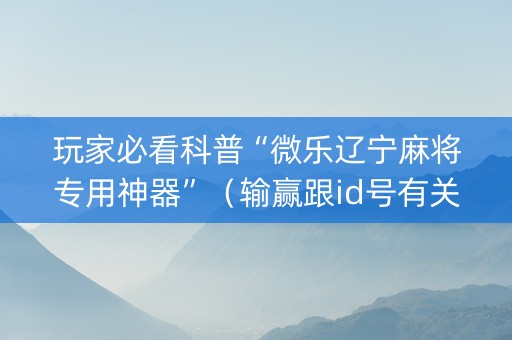 玩家必看科普“微乐辽宁麻将专用神器”（输赢跟id号有关系吗)