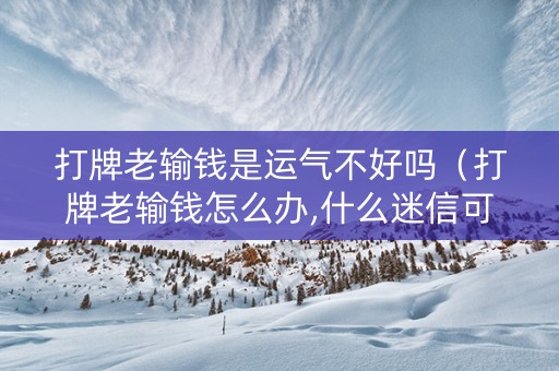 打牌老输钱是运气不好吗（打牌老输钱怎么办,什么迷信可以转运）