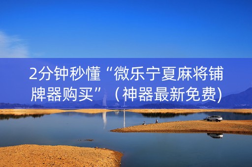 2分钟秒懂“微乐宁夏麻将铺牌器购买”（神器最新免费)