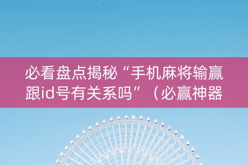 必看盘点揭秘“手机麻将输赢跟id号有关系吗”（必赢神器免费安装)