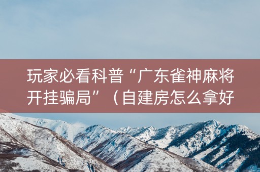 玩家必看科普“广东雀神麻将开挂骗局”（自建房怎么拿好牌)
