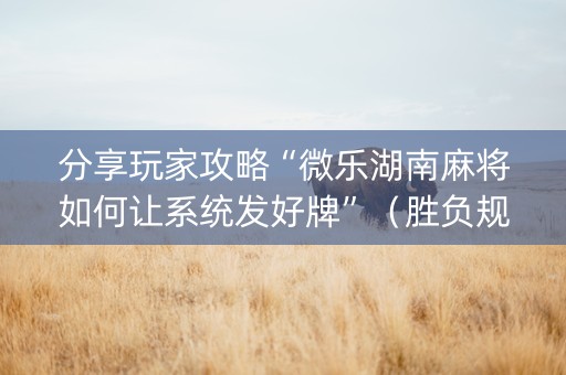 分享玩家攻略“微乐湖南麻将如何让系统发好牌”（胜负规律拿好牌)