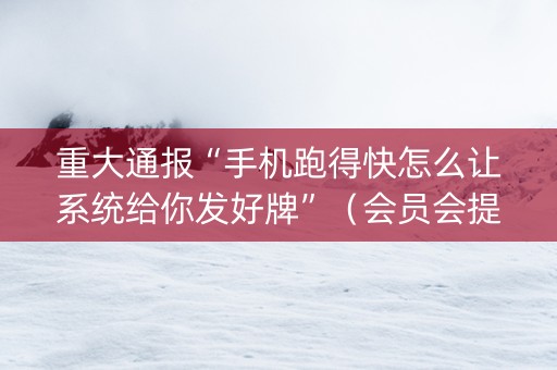 重大通报“手机跑得快怎么让系统给你发好牌”（会员会提高胜率吗)