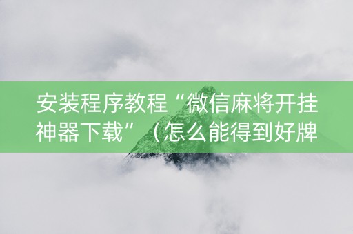 安装程序教程“微信麻将开挂神器下载”（怎么能得到好牌)