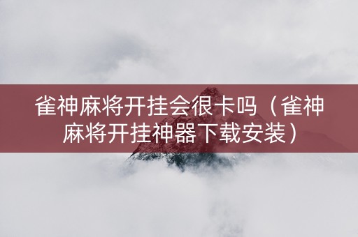 雀神麻将开挂会很卡吗（雀神麻将开挂神器下载安装）