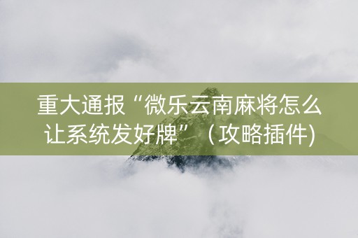 重大通报“微乐云南麻将怎么让系统发好牌”（攻略插件)