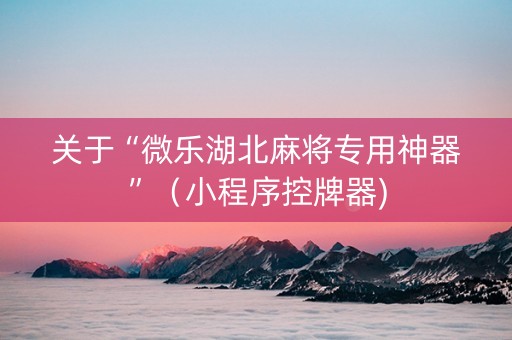 关于“微乐湖北麻将专用神器”（小程序控牌器)