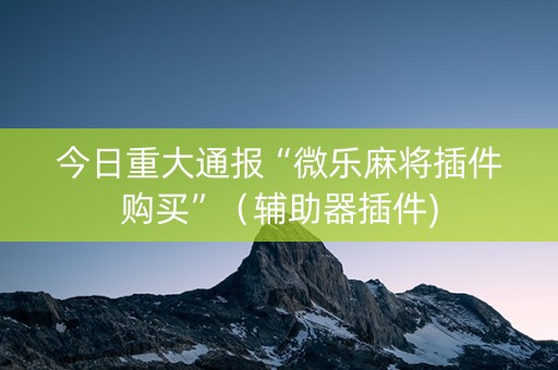 今日重大通报“微乐麻将插件购买”（辅助器插件)