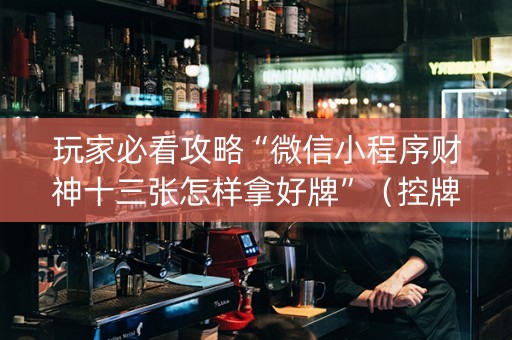 玩家必看攻略“微信小程序财神十三张怎样拿好牌”（控牌神器)