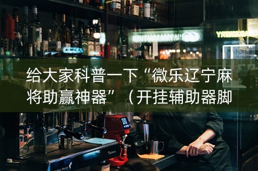 给大家科普一下“微乐辽宁麻将助赢神器”（开挂辅助器脚本)