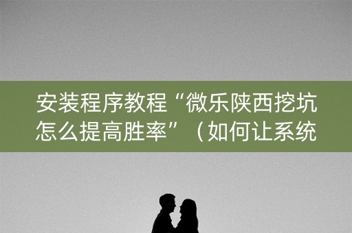 安装程序教程“微乐陕西挖坑怎么提高胜率”（如何让系统发好牌)