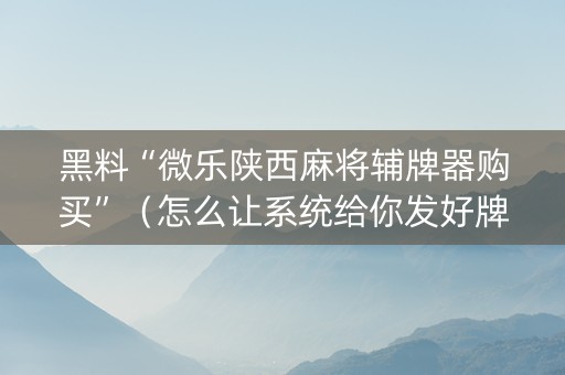 黑料“微乐陕西麻将辅牌器购买”（怎么让系统给你发好牌)