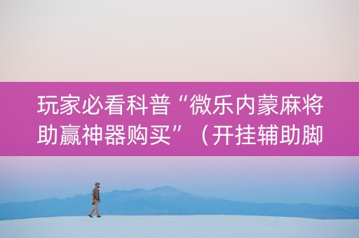 玩家必看科普“微乐内蒙麻将助赢神器购买”（开挂辅助脚本)