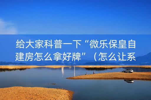 给大家科普一下“微乐保皇自建房怎么拿好牌”（怎么让系统给你发好牌)