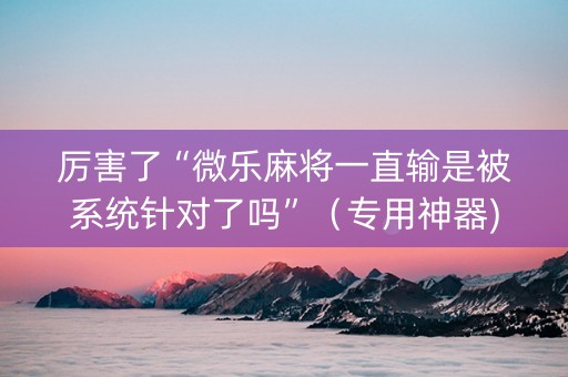 厉害了“微乐麻将一直输是被系统针对了吗”（专用神器)