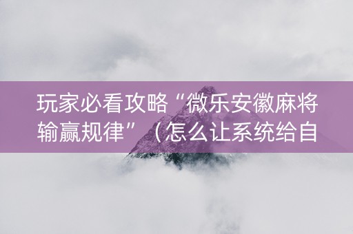 玩家必看攻略“微乐安徽麻将输赢规律”（怎么让系统给自己好牌)