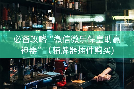 必备攻略“微信微乐保皇助赢神器”（辅牌器插件购买)