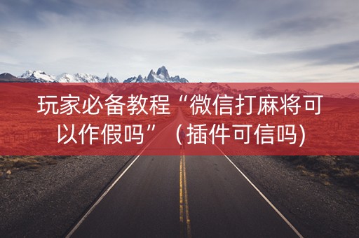 玩家必备教程“微信打麻将可以作假吗”（插件可信吗)