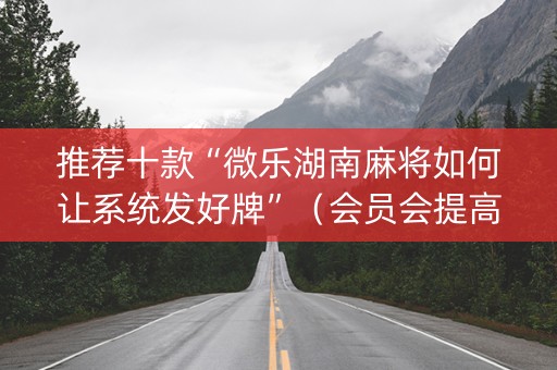 推荐十款“微乐湖南麻将如何让系统发好牌”（会员会提高胜率吗)