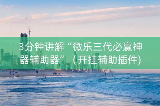 3分钟讲解“微乐三代必赢神器辅助器”（开挂辅助插件)
