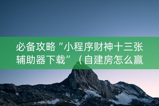 必备攻略“小程序财神十三张辅助器下载”（自建房怎么赢)