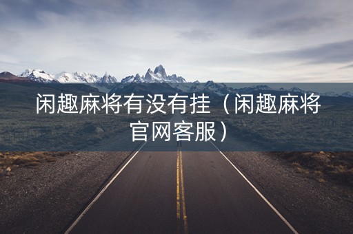 闲趣麻将有没有挂（闲趣麻将官网客服）