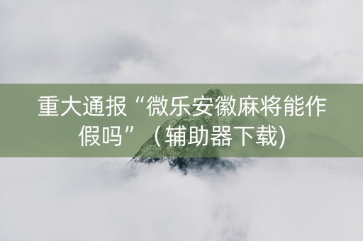 重大通报“微乐安徽麻将能作假吗”（辅助器下载)