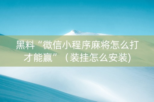 黑料“微信小程序麻将怎么打才能赢”（装挂怎么安装)
