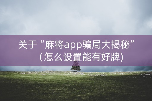 关于“麻将app骗局大揭秘”（怎么设置能有好牌)