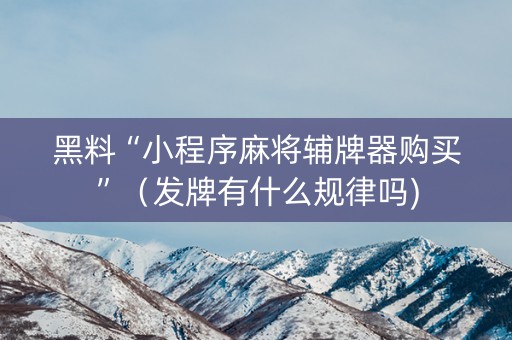 黑料“小程序麻将辅牌器购买”（发牌有什么规律吗)