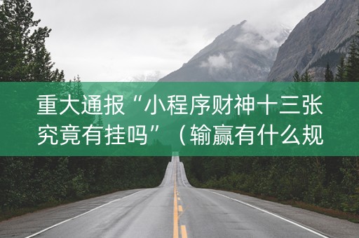 重大通报“小程序财神十三张究竟有挂吗”（输赢有什么规律)