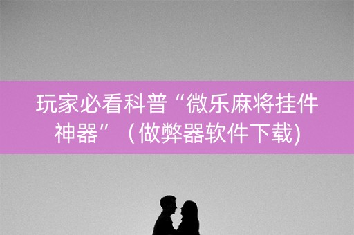 玩家必看科普“微乐麻将挂件神器”（做弊器软件下载)