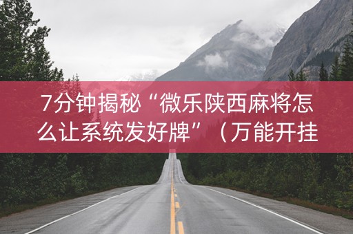 7分钟揭秘“微乐陕西麻将怎么让系统发好牌”（万能开挂神器)